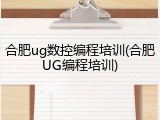 合肥ug数控编程培训(合肥UG编程培训)