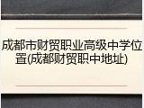 成都市财贸职业高级中学位置(成都财贸职中地址)