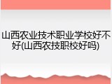 山西农业技术职业学校好不好(山西农技职校好吗)