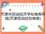 天津市劳动经济学校宿舍环境(天津劳动经校宿舍)
