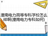 潼南电力高等专科学校怎么样啊(潼南电力专科如何)