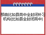 那曲比如县高中全封闭补习机构(比如县全封闭高中)