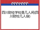 四川财经学校是几人间(四川财校几人寝)