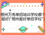 梧州万秀单招培训学校哪个最好("梧州最好单招学校")