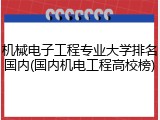 机械电子工程专业大学排名国内(国内机电工程高校榜)