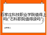 石家庄科技职业学院值得上吗("石科职院值得读吗")