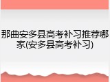 那曲安多县高考补习推荐哪家(安多县高考补习)