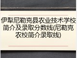 伊犁尼勒克县农业技术学校简介及录取分数线(尼勒克农校简介录取线)