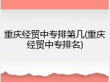 重庆经贸中专排第几(重庆经贸中专排名)