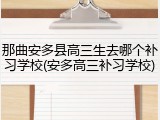 那曲安多县高三生去哪个补习学校(安多高三补习学校)
