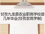 甘孜九龙县农业职高学校读几年毕业(甘孜农高学制)