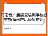 海南省产后康复培训学校哪里有(海南产后康复培训)