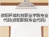 资阳环境科技职业学院专业代码(资阳职院专业代码)