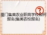 厦门集美农业职高学校如何报名(集美农校报名)