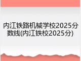 内江铁路机械学校2025分数线(内江铁校2025分)