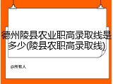 德州陵县农业职高录取线是多少(陵县农职高录取线)
