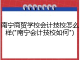 南宁商贸学校会计技校怎么样("南宁会计技校如何")