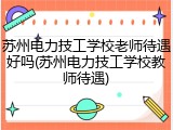 苏州电力技工学校老师待遇好吗(苏州电力技工学校教师待遇)