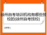 徐州自考培训机构有哪些技校的(徐州自考技校)