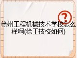 徐州工程机械技术学校怎么样啊(徐工技校如何)