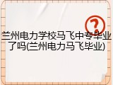 兰州电力学校马飞中专毕业了吗(兰州电力马飞毕业)