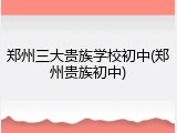 郑州三大贵族学校初中(郑州贵族初中)