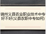 锦州义县农业职业技术中专好不好(义县农职中专如何)