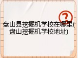 盘山县挖掘机学校在哪里(盘山挖掘机学校地址)