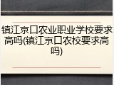 镇江京口农业职业学校要求高吗(镇江京口农校要求高吗)