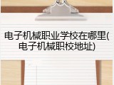 电子机械职业学校在哪里(电子机械职校地址)