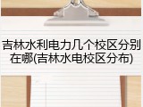 吉林水利电力几个校区分别在哪(吉林水电校区分布)