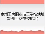 贵州工商职业技工学校地址(贵州工商技校地址)