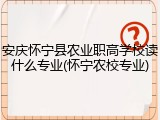 安庆怀宁县农业职高学校读什么专业(怀宁农校专业)