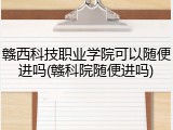赣西科技职业学院可以随便进吗(赣科院随便进吗)