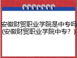 安徽财贸职业学院是中专吗(安徽财贸职业学院中专？)