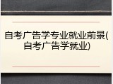 自考广告学专业就业前景(自考广告学就业)