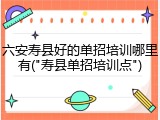 六安寿县好的单招培训哪里有("寿县单招培训点")
