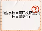 商业学校官网职校招生(商校官网招生)