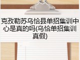 克孜勒苏乌恰县单招集训中心是真的吗(乌恰单招集训真假)