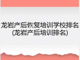龙岩产后恢复培训学校排名(龙岩产后培训排名)