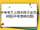 中考考不上高中孩子会怎么样呢(中考落榜出路)