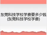 东莞科技学校学费要多少钱(东莞科技学校学费)