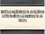 襄阳谷城县数控车床短期培训班有哪些(谷城数控车床培训)