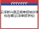 云浮新兴县正规单招培训学校在哪(云浮单招学校)