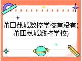 莆田荔城数控学校有没有(莆田荔城数控学校)