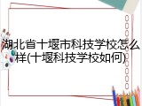 湖北省十堰市科技学校怎么样(十堰科技学校如何)