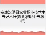 安康汉阴县农业职业技术中专好不好(汉阴农职中专怎样)