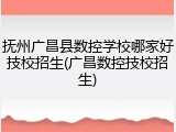 抚州广昌县数控学校哪家好技校招生(广昌数控技校招生)