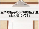 金华数控学校官网数控招生(金华数控招生)