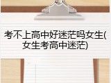 考不上高中好迷茫吗女生(女生考高中迷茫)